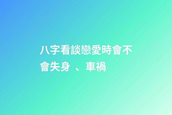 八字看談戀愛時會不會失身、車禍